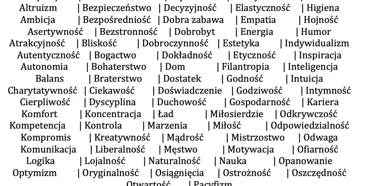 Lista wartości: akceptacja, altruizm, ambicja, asertywność, atrakcyjność, autentyczność, autonomia, balans, charytatywność, cierpliwość, komfort, kompetencja, kompromis, komunikacja, logika, optymizm, bezinteresowność, bezpieczeństwo, bezpośredniość, b...